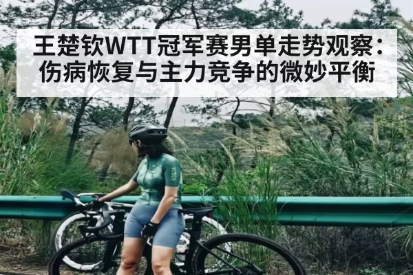 王楚钦WTT冠军赛男单走势观察：伤病恢复与主力竞争的微妙平衡